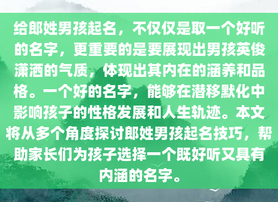 给郎姓男孩起名，不仅仅是取一个好听的名字，更重要的是要展现出男孩英俊潇洒的气质，体现出其内在的涵养和品格。一个好的名字，能够在潜移默化中影响孩子的性格发展和人生轨迹。本文将从多个角度探讨郎姓男孩起名技巧，帮助家长们为孩子选择一个既好听又具有内涵的名字。