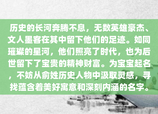 历史的长河奔腾不息，无数英雄豪杰、文人墨客在其中留下他们的足迹。如同璀璨的星河，他们照亮了时代，也为后世留下了宝贵的精神财富。为宝宝起名，不妨从俞姓历史人物中汲取灵感，寻找蕴含着美好寓意和深刻内涵的名字。