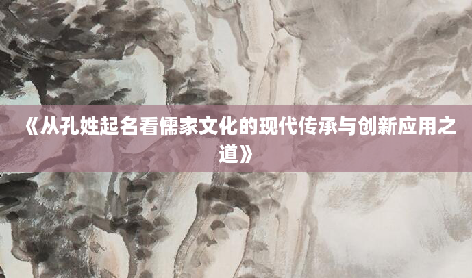 《从孔姓起名看儒家文化的现代传承与创新应用之道》