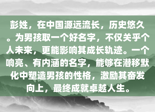 彭姓，在中国源远流长，历史悠久。为男孩取一个好名字，不仅关乎个人未来，更能影响其成长轨迹。一个响亮、有内涵的名字，能够在潜移默化中塑造男孩的性格，激励其奋发向上，最终成就卓越人生。