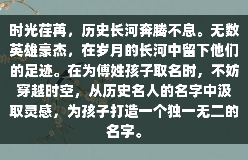 时光荏苒，历史长河奔腾不息。无数英雄豪杰，在岁月的长河中留下他们的足迹。在为傅姓孩子取名时，不妨穿越时空，从历史名人的名字中汲取灵感，为孩子打造一个独一无二的名字。
