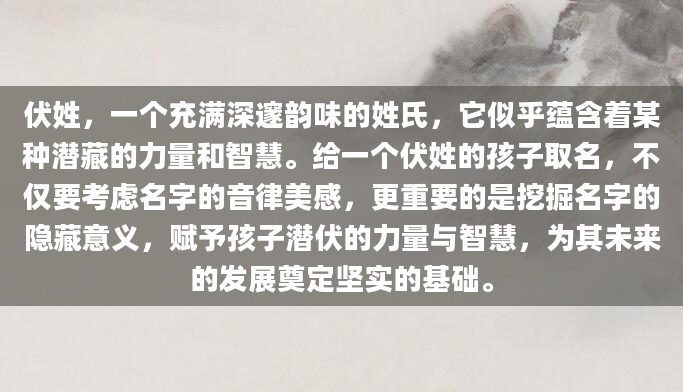 伏姓，一个充满深邃韵味的姓氏，它似乎蕴含着某种潜藏的力量和智慧。给一个伏姓的孩子取名，不仅要考虑名字的音律美感，更重要的是挖掘名字的隐藏意义，赋予孩子潜伏的力量与智慧，为其未来的发展奠定坚实的基础。