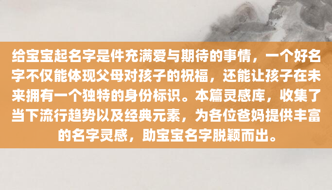 给宝宝起名字是件充满爱与期待的事情，一个好名字不仅能体现父母对孩子的祝福，还能让孩子在未来拥有一个独特的身份标识。本篇灵感库，收集了当下流行趋势以及经典元素，为各位爸妈提供丰富的名字灵感，助宝宝名字脱颖而出。