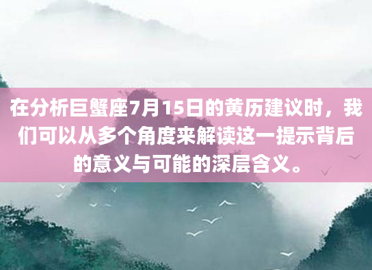 在分析巨蟹座7月15日的黄历建议时，我们可以从多个角度来解读这一提示背后的意义与可能的深层含义。