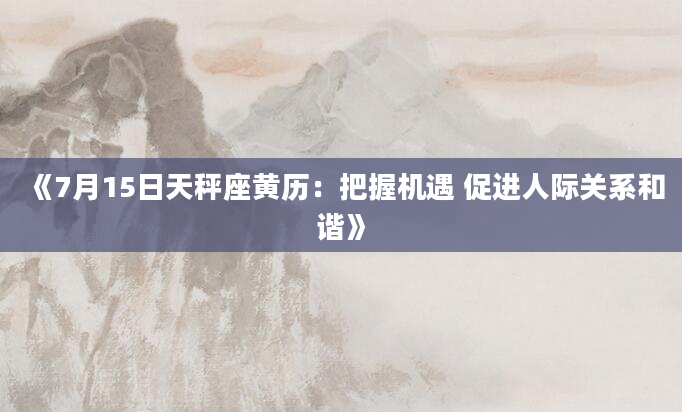《7月15日天秤座黄历：把握机遇 促进人际关系和谐》