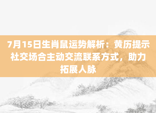 7月15日生肖鼠运势解析：黄历提示社交场合主动交流联系方式，助力拓展人脉