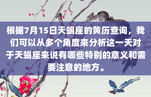 根据7月15日天蝎座的黄历查询，我们可以从多个角度来分析这一天对于天蝎座来说有哪些特别的意义和需要注意的地方。