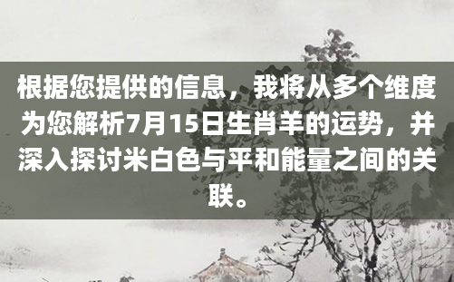 根据您提供的信息，我将从多个维度为您解析7月15日生肖羊的运势，并深入探讨米白色与平和能量之间的关联。