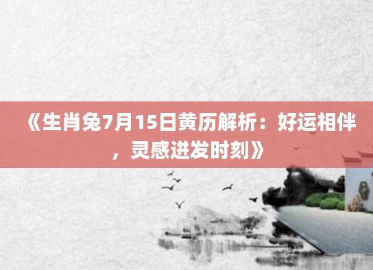《生肖兔7月15日黄历解析：好运相伴，灵感迸发时刻》