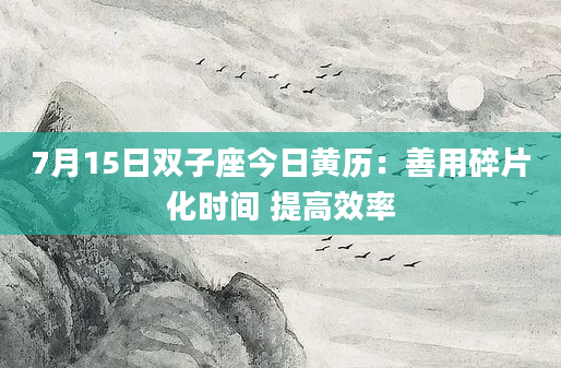 7月15日双子座今日黄历：善用碎片化时间 提高效率