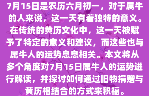 7月15日是农历六月初一，对于属牛的人来说，这一天有着独特的意义。在传统的黄历文化中，这一天被赋予了特定的意义和建议，而这些也与属牛人的运势息息相关。本文将从多个角度对7月15日属牛人的运势进行解读，并探讨如何通过旧物捐赠与黄历相结合的方式来积福。