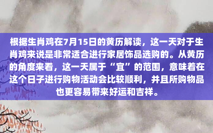 根据生肖鸡在7月15日的黄历解读，这一天对于生肖鸡来说是非常适合进行家居饰品选购的。从黄历的角度来看，这一天属于“宜”的范围，意味着在这个日子进行购物活动会比较顺利，并且所购物品也更容易带来好运和吉祥。