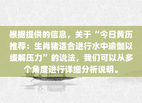 根据提供的信息，关于“今日黄历推荐：生肖猪适合进行水中瑜伽以缓解压力”的说法，我们可以从多个角度进行详细分析说明。