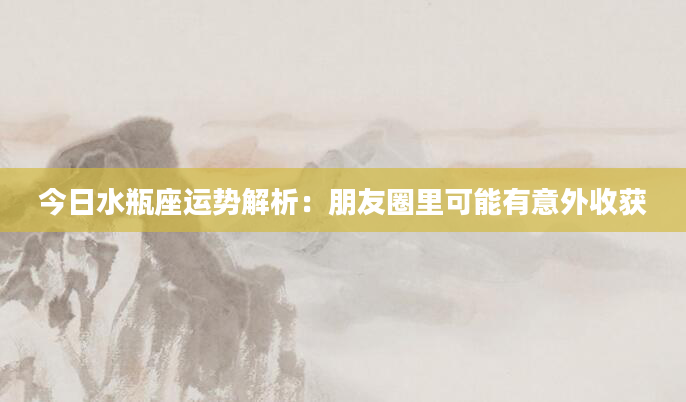 今日水瓶座运势解析：朋友圈里可能有意外收获