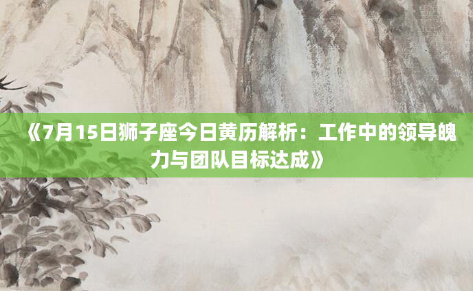 《7月15日狮子座今日黄历解析：工作中的领导魄力与团队目标达成》