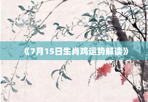 《7月15日生肖鸡运势解读》