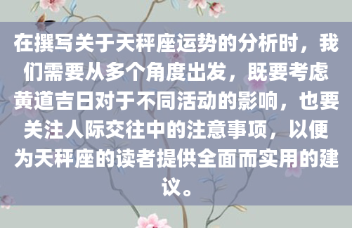 在撰写关于天秤座运势的分析时，我们需要从多个角度出发，既要考虑黄道吉日对于不同活动的影响，也要关注人际交往中的注意事项，以便为天秤座的读者提供全面而实用的建议。