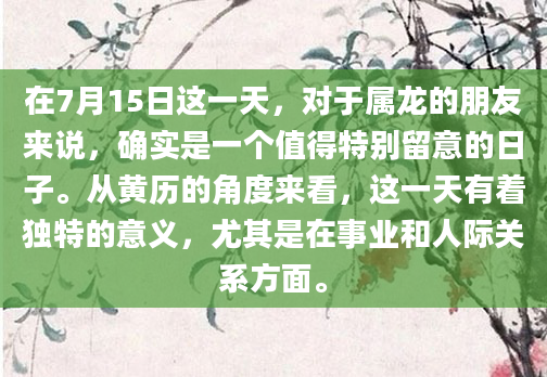 在7月15日这一天，对于属龙的朋友来说，确实是一个值得特别留意的日子。从黄历的角度来看，这一天有着独特的意义，尤其是在事业和人际关系方面。