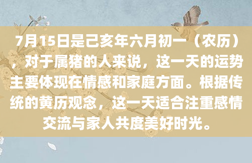 7月15日是己亥年六月初一（农历），对于属猪的人来说，这一天的运势主要体现在情感和家庭方面。根据传统的黄历观念，这一天适合注重感情交流与家人共度美好时光。