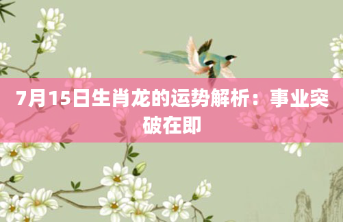 7月15日生肖龙的运势解析：事业突破在即
