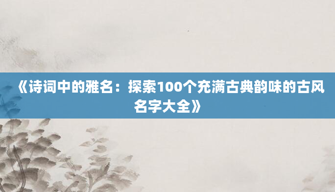 《诗词中的雅名：探索100个充满古典韵味的古风名字大全》