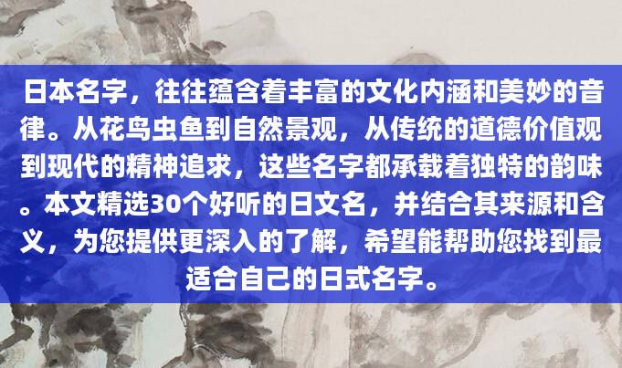 日本名字，往往蕴含着丰富的文化内涵和美妙的音律。从花鸟虫鱼到自然景观，从传统的道德价值观到现代的精神追求，这些名字都承载着独特的韵味。本文精选30个好听的日文名，并结合其来源和含义，为您提供更深入的了解，希望能帮助您找到最适合自己的日式名字。