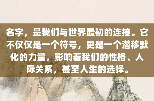 名字，是我们与世界最初的连接。它不仅仅是一个符号，更是一个潜移默化的力量，影响着我们的性格、人际关系，甚至人生的选择。