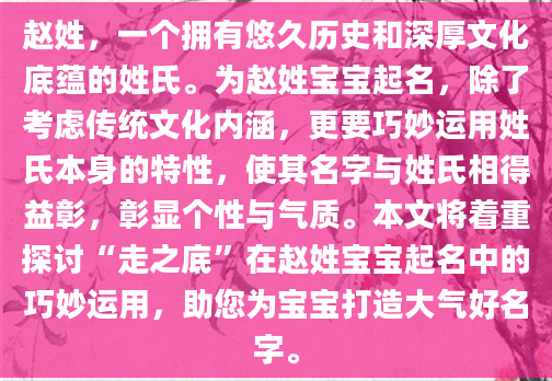 赵姓，一个拥有悠久历史和深厚文化底蕴的姓氏。为赵姓宝宝起名，除了考虑传统文化内涵，更要巧妙运用姓氏本身的特性，使其名字与姓氏相得益彰，彰显个性与气质。本文将着重探讨“走之底”在赵姓宝宝起名中的巧妙运用，助您为宝宝打造大气好名字。