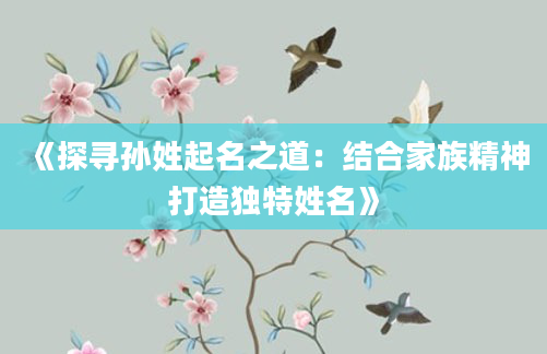 《探寻孙姓起名之道：结合家族精神打造独特姓名》