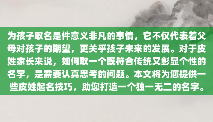 为孩子取名是件意义非凡的事情，它不仅代表着父母对孩子的期望，更关乎孩子未来的发展。对于皮姓家长来说，如何取一个既符合传统又彰显个性的名字，是需要认真思考的问题。本文将为您提供一些皮姓起名技巧，助您打造一个独一无二的名字。