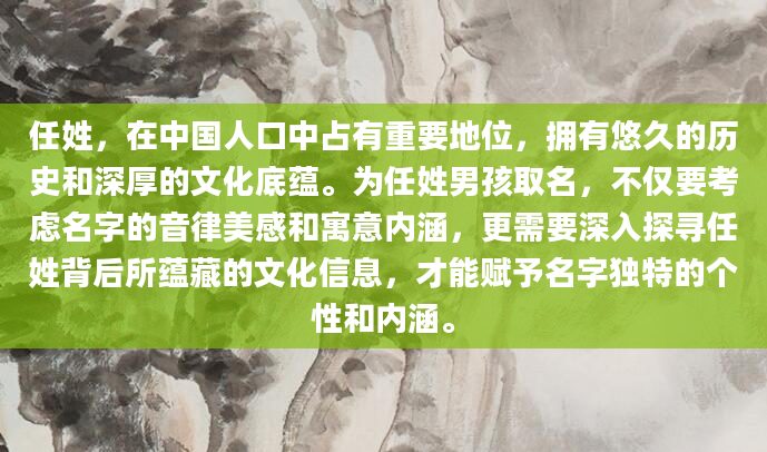 任姓，在中国人口中占有重要地位，拥有悠久的历史和深厚的文化底蕴。为任姓男孩取名，不仅要考虑名字的音律美感和寓意内涵，更需要深入探寻任姓背后所蕴藏的文化信息，才能赋予名字独特的个性和内涵。