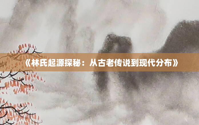 《林氏起源探秘：从古老传说到现代分布》