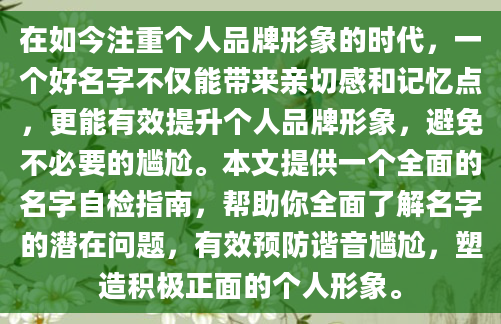 在如今注重个人品牌形象的时代，一个好名字不仅能带来亲切感和记忆点，更能有效提升个人品牌形象，避免不必要的尴尬。本文提供一个全面的名字自检指南，帮助你全面了解名字的潜在问题，有效预防谐音尴尬，塑造积极正面的个人形象。