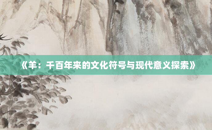《羊：千百年来的文化符号与现代意义探索》