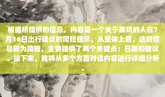 根据所提供的信息，内容是一个关于属鸡的人在7月16日出行建议的简短提示。从整体上看，这则信息较为简短，主要提供了两个关键点：日期和建议。接下来，我将从多个方面对该内容进行详细分析。