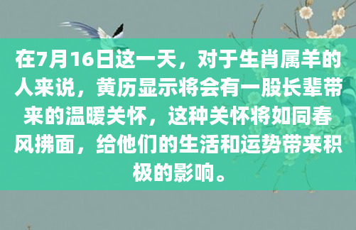 在7月16日这一天，对于生肖属羊的人来说，黄历显示将会有一股长辈带来的温暖关怀，这种关怀将如同春风拂面，给他们的生活和运势带来积极的影响。