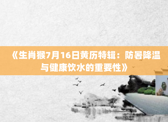 《生肖猴7月16日黄历特辑：防暑降温与健康饮水的重要性》