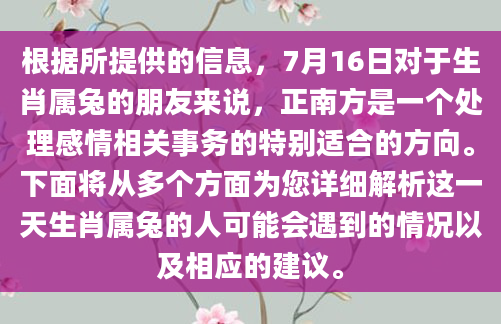 根据所提供的信息，7月16日对于生肖属兔的朋友来说，正南方是一个处理感情相关事务的特别适合的方向。下面将从多个方面为您详细解析这一天生肖属兔的人可能会遇到的情况以及相应的建议。