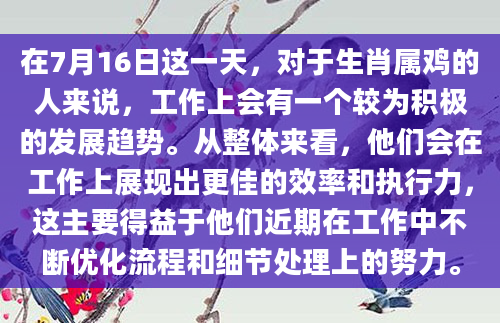 在7月16日这一天，对于生肖属鸡的人来说，工作上会有一个较为积极的发展趋势。从整体来看，他们会在工作上展现出更佳的效率和执行力，这主要得益于他们近期在工作中不断优化流程和细节处理上的努力。