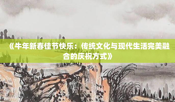 《牛年新春佳节快乐：传统文化与现代生活完美融合的庆祝方式》