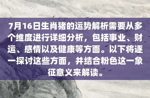 7月16日生肖猪的运势解析需要从多个维度进行详细分析，包括事业、财运、感情以及健康等方面。以下将逐一探讨这些方面，并结合粉色这一象征意义来解读。