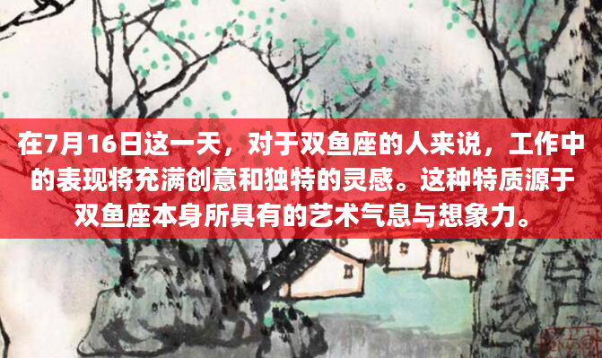 在7月16日这一天，对于双鱼座的人来说，工作中的表现将充满创意和独特的灵感。这种特质源于双鱼座本身所具有的艺术气息与想象力。