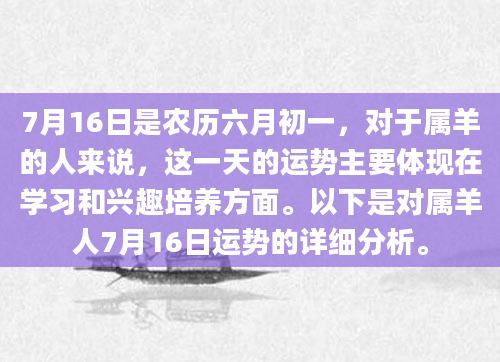 7月16日是农历六月初一，对于属羊的人来说，这一天的运势主要体现在学习和兴趣培养方面。以下是对属羊人7月16日运势的详细分析。