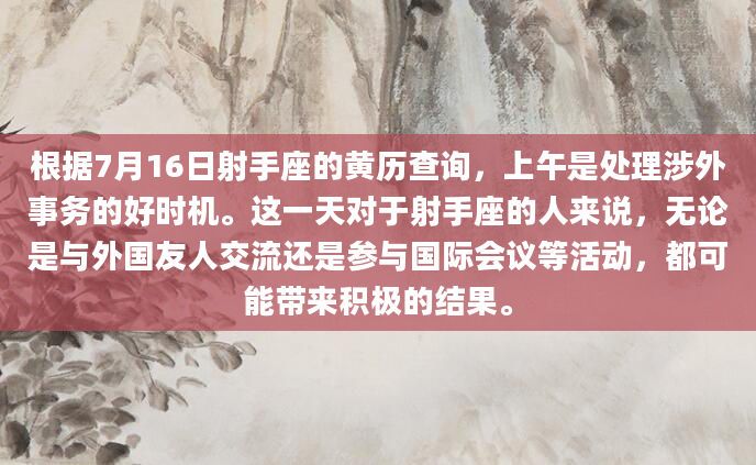 根据7月16日射手座的黄历查询，上午是处理涉外事务的好时机。这一天对于射手座的人来说，无论是与外国友人交流还是参与国际会议等活动，都可能带来积极的结果。