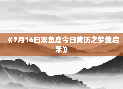 《7月16日双鱼座今日黄历之梦境启示》