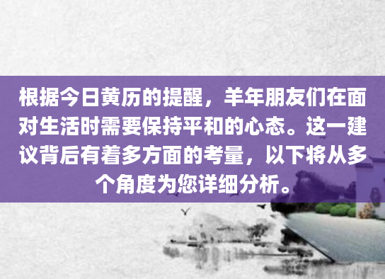 根据今日黄历的提醒，羊年朋友们在面对生活时需要保持平和的心态。这一建议背后有着多方面的考量，以下将从多个角度为您详细分析。