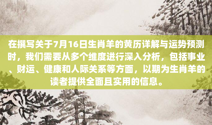 在撰写关于7月16日生肖羊的黄历详解与运势预测时，我们需要从多个维度进行深入分析，包括事业、财运、健康和人际关系等方面，以期为生肖羊的读者提供全面且实用的信息。