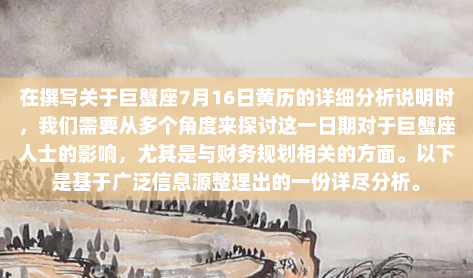 在撰写关于巨蟹座7月16日黄历的详细分析说明时，我们需要从多个角度来探讨这一日期对于巨蟹座人士的影响，尤其是与财务规划相关的方面。以下是基于广泛信息源整理出的一份详尽分析。