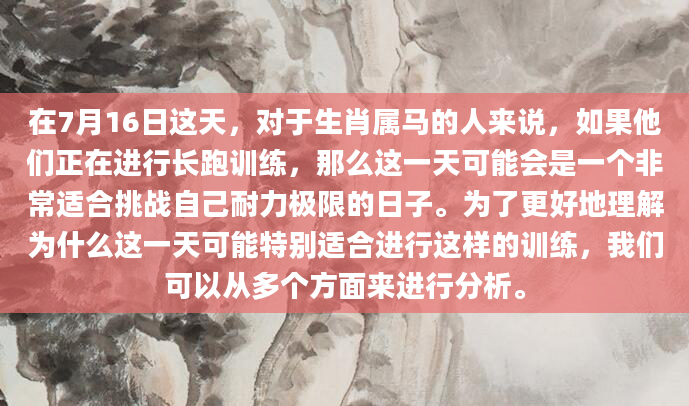 在7月16日这天，对于生肖属马的人来说，如果他们正在进行长跑训练，那么这一天可能会是一个非常适合挑战自己耐力极限的日子。为了更好地理解为什么这一天可能特别适合进行这样的训练，我们可以从多个方面来进行分析。
