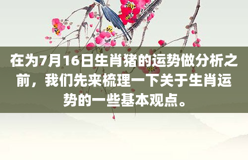 在为7月16日生肖猪的运势做分析之前，我们先来梳理一下关于生肖运势的一些基本观点。